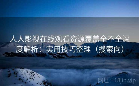 人人影视在线观看资源覆盖全不全深度解析：实用技巧整理（搜索向）
