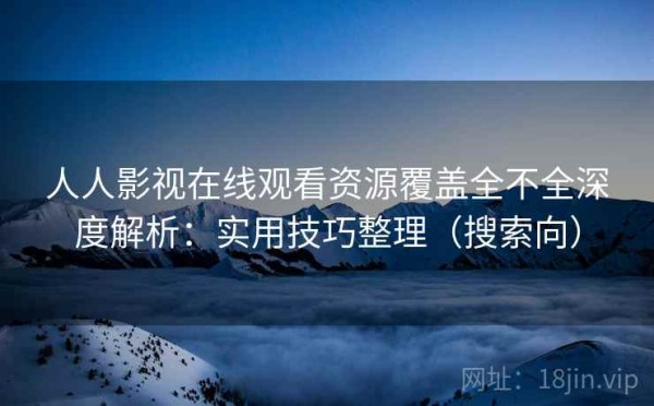 人人影视在线观看资源覆盖全不全深度解析：实用技巧整理（搜索向）