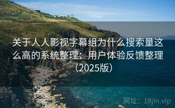 关于人人影视字幕组为什么搜索量这么高的系统整理：用户体验反馈整理（2025版）