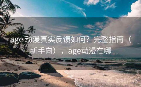 age 动漫真实反馈如何？完整指南（新手向），age动漫在哪