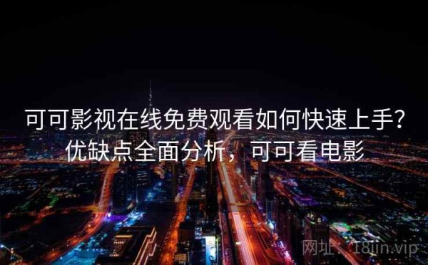 可可影视在线免费观看如何快速上手？优缺点全面分析，可可看电影