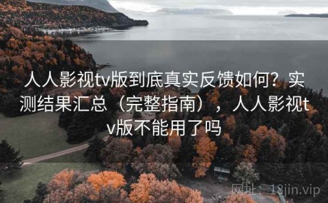 人人影视tv版到底真实反馈如何？实测结果汇总（完整指南），人人影视tv版不能用了吗