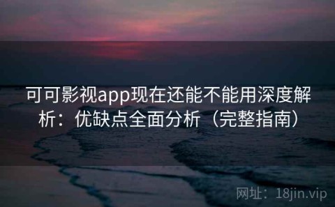 可可影视app现在还能不能用深度解析：优缺点全面分析（完整指南）