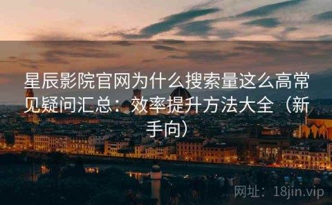 星辰影院官网为什么搜索量这么高常见疑问汇总：效率提升方法大全（新手向）
