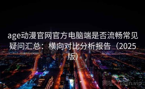age动漫官网官方电脑端是否流畅常见疑问汇总：横向对比分析报告（2025版）
