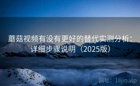 蘑菇视频有没有更好的替代实测分析：详细步骤说明（2025版）
