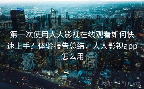 第一次使用人人影视在线观看如何快速上手？体验报告总结，人人影视app怎么用