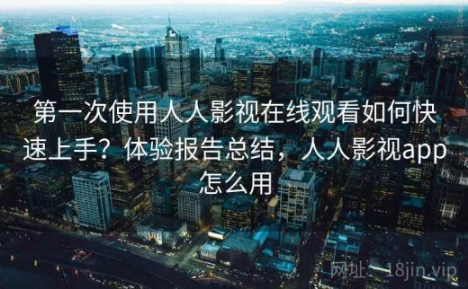 第一次使用人人影视在线观看如何快速上手？体验报告总结，人人影视app怎么用