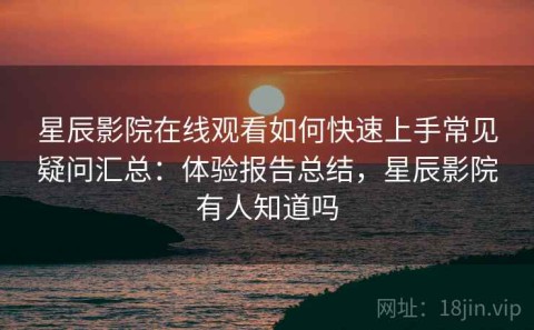 星辰影院在线观看如何快速上手常见疑问汇总：体验报告总结，星辰影院有人知道吗