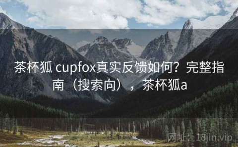 茶杯狐 cupfox真实反馈如何？完整指南（搜索向），茶杯狐a