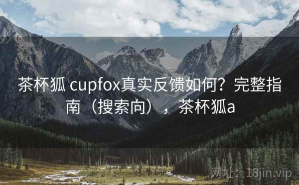 茶杯狐 cupfox真实反馈如何？完整指南（搜索向），茶杯狐a