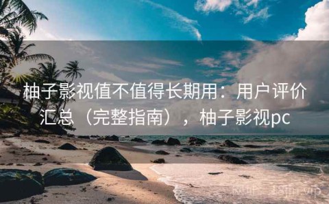 柚子影视值不值得长期用：用户评价汇总（完整指南），柚子影视pc