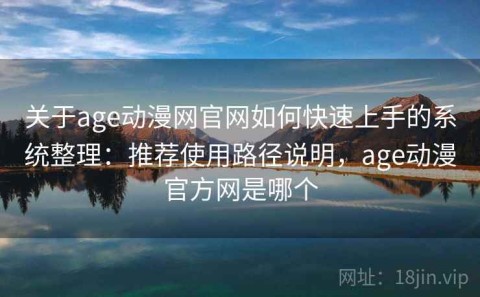 关于age动漫网官网如何快速上手的系统整理：推荐使用路径说明，age动漫官方网是哪个