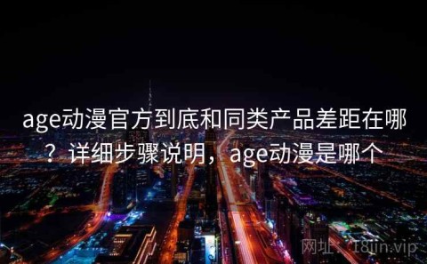 age动漫官方到底和同类产品差距在哪？详细步骤说明，age动漫是哪个