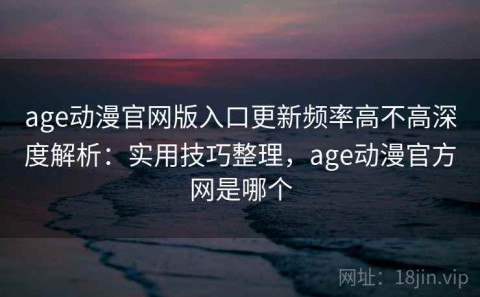 age动漫官网版入口更新频率高不高深度解析：实用技巧整理，age动漫官方网是哪个