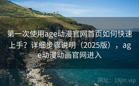 第一次使用age动漫官网首页如何快速上手？详细步骤说明（2025版），age动漫动画官网进入