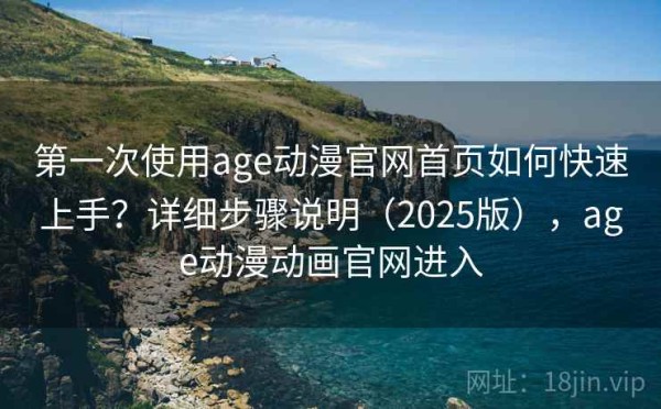 第一次使用age动漫官网首页如何快速上手？详细步骤说明（2025版），age动漫动画官网进入