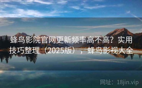 蜂鸟影院官网更新频率高不高？实用技巧整理（2025版），蜂鸟影视大全