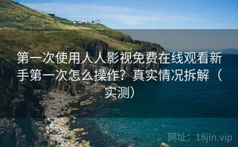 第一次使用人人影视免费在线观看新手第一次怎么操作？真实情况拆解（实测）