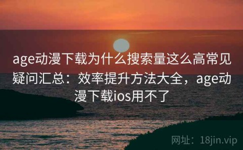 age动漫下载为什么搜索量这么高常见疑问汇总：效率提升方法大全，age动漫下载ios用不了