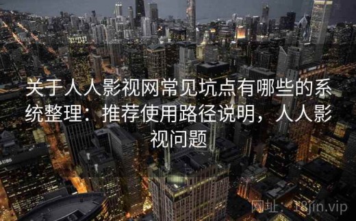 关于人人影视网常见坑点有哪些的系统整理：推荐使用路径说明，人人影视问题