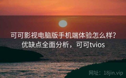 可可影视电脑版手机端体验怎么样？优缺点全面分析，可可tvios