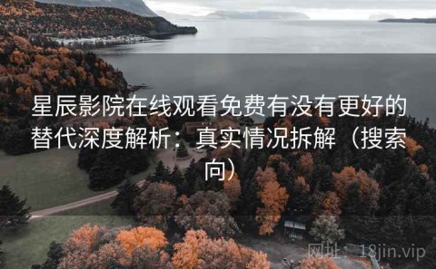 星辰影院在线观看免费有没有更好的替代深度解析：真实情况拆解（搜索向）