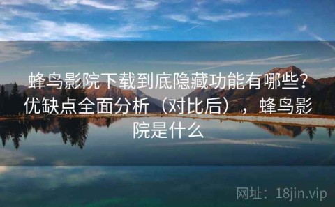 蜂鸟影院下载到底隐藏功能有哪些？优缺点全面分析（对比后），蜂鸟影院是什么