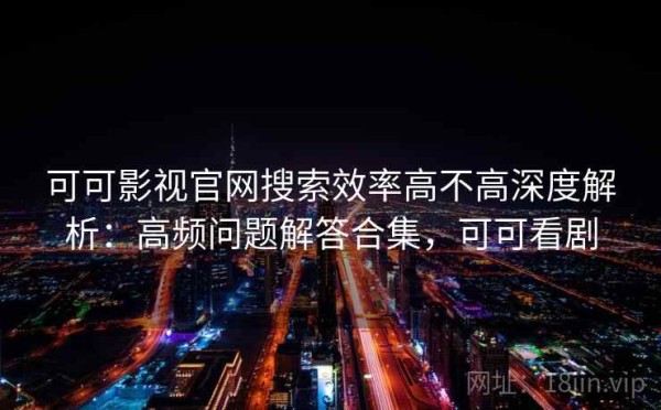 可可影视官网搜索效率高不高深度解析：高频问题解答合集，可可看剧