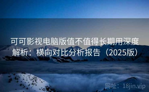 可可影视电脑版值不值得长期用深度解析：横向对比分析报告（2025版）