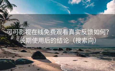 可可影视在线免费观看真实反馈如何？长期使用后的结论（搜索向）