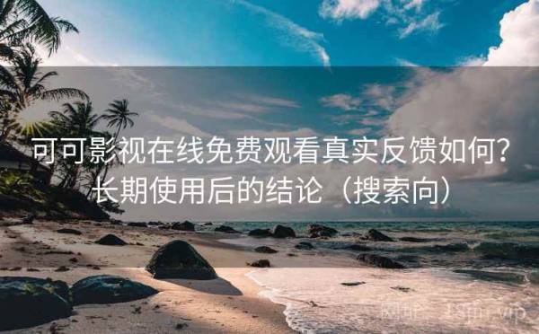 可可影视在线免费观看真实反馈如何？长期使用后的结论（搜索向）
