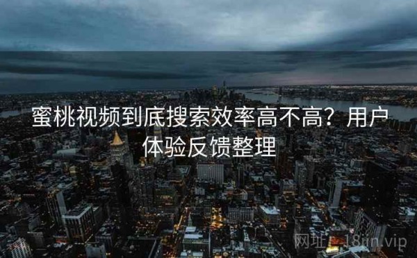蜜桃视频到底搜索效率高不高？用户体验反馈整理