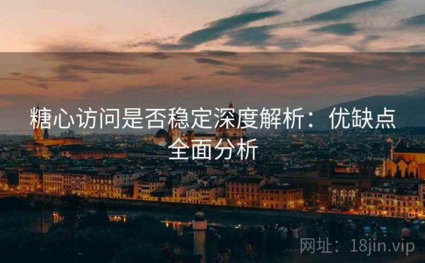 糖心访问是否稳定深度解析：优缺点全面分析