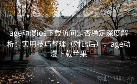 age动漫ios下载访问是否稳定深度解析：实用技巧整理（对比后），age动漫下载苹果