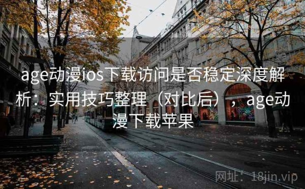age动漫ios下载访问是否稳定深度解析：实用技巧整理（对比后），age动漫下载苹果