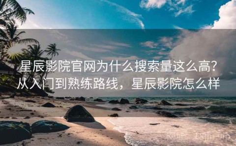 星辰影院官网为什么搜索量这么高？从入门到熟练路线，星辰影院怎么样