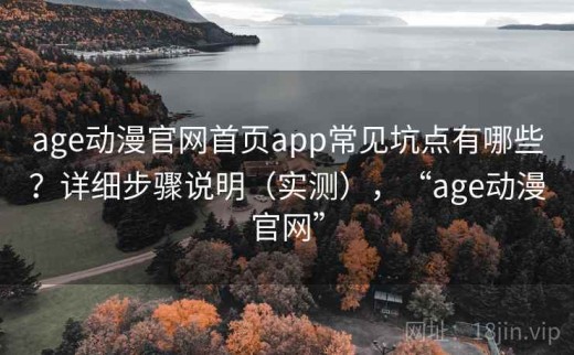age动漫官网首页app常见坑点有哪些？详细步骤说明（实测），“age动漫官网”