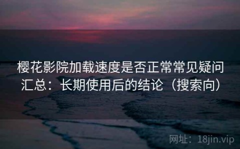 樱花影院加载速度是否正常常见疑问汇总：长期使用后的结论（搜索向）