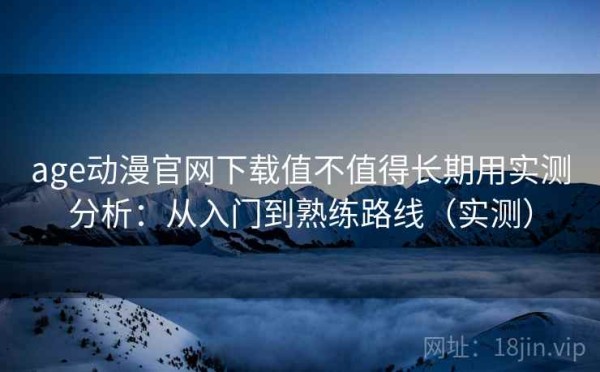 age动漫官网下载值不值得长期用实测分析：从入门到熟练路线（实测）