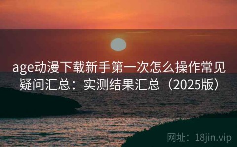 age动漫下载新手第一次怎么操作常见疑问汇总：实测结果汇总（2025版）
