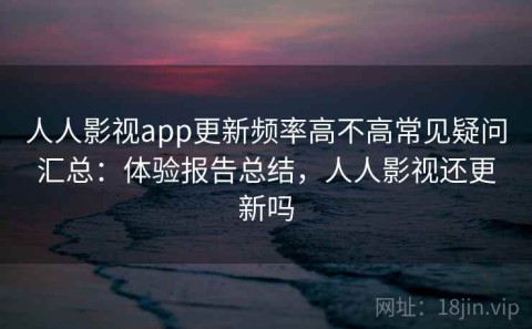 人人影视app更新频率高不高常见疑问汇总：体验报告总结，人人影视还更新吗
