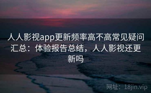 人人影视app更新频率高不高常见疑问汇总：体验报告总结，人人影视还更新吗
