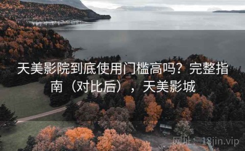 天美影院到底使用门槛高吗？完整指南（对比后），天美影城