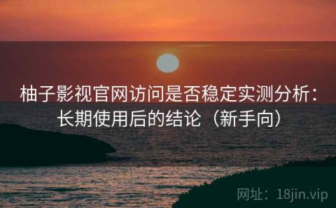 柚子影视官网访问是否稳定实测分析：长期使用后的结论（新手向）