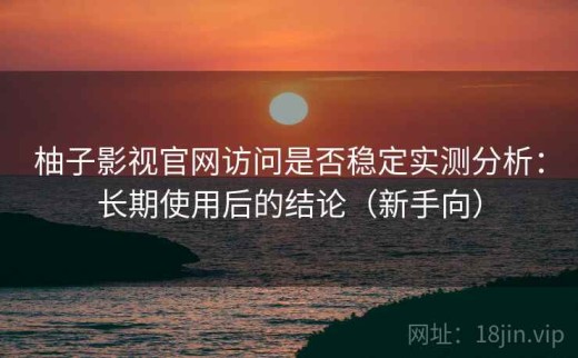 柚子影视官网访问是否稳定实测分析：长期使用后的结论（新手向）