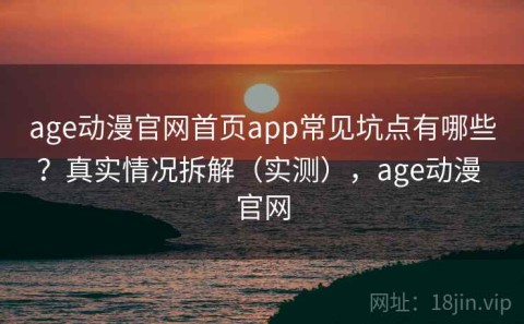 age动漫官网首页app常见坑点有哪些？真实情况拆解（实测），age动漫 官网