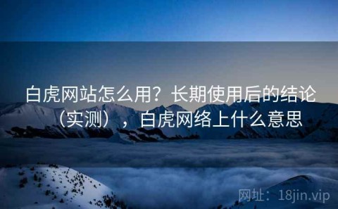 白虎网站怎么用？长期使用后的结论（实测），白虎网络上什么意思