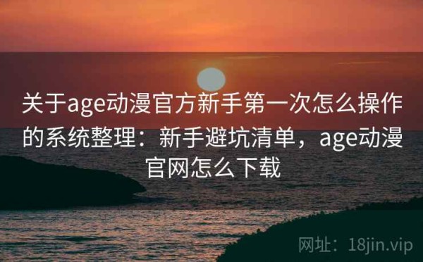 关于age动漫官方新手第一次怎么操作的系统整理：新手避坑清单，age动漫官网怎么下载