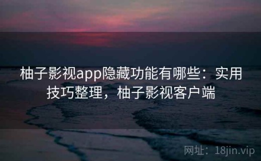 柚子影视app隐藏功能有哪些：实用技巧整理，柚子影视客户端